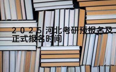 2025河北考研预报名及正式报名时间 河北考研的报考逐年变化趋势如何