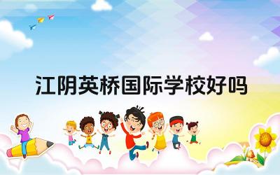 江阴英桥国际学校好吗 江阴英桥国际学校的国际课程体系如何