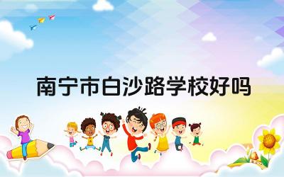 南宁市白沙路学校好吗 南宁市白沙路学校的特色是什么