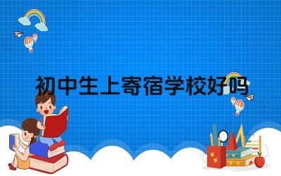 初中生上寄宿学校好吗 如何选择适合初中生上寄宿学校