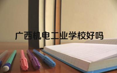 广西机电工业学校好吗 广西机电工业学校的专业设置如何