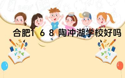 合肥168陶冲湖学校好吗 合肥168陶冲湖学校的办学理念怎么样
