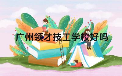 广州领才技工学校好吗 广州领才技工学校的教学水平如何