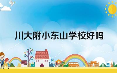 川大附小东山学校好吗 川大附小东山学校的办学理念和特色是什么