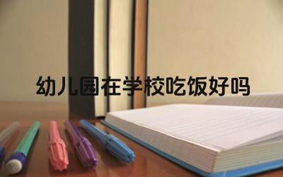 幼儿园在学校吃饭好吗 如何确保幼儿园在校吃饭的卫生安全
