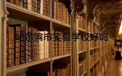 哈尔滨市实验学校好吗 哈尔滨市实验学校的教学质量如何