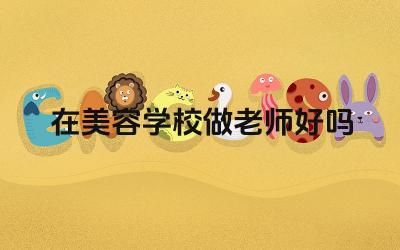在美容学校做老师好吗 如何成为一名优秀的美容学校教师