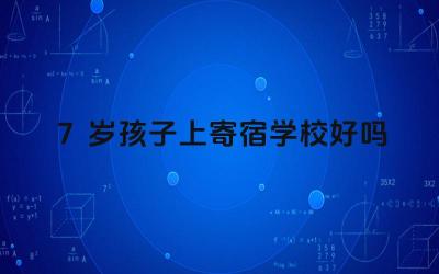 7岁孩子上寄宿学校好吗 7岁孩子上寄宿学校的利弊分析