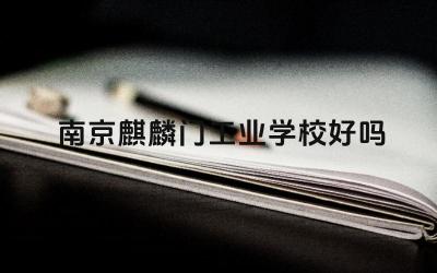 南京麒麟门工业学校好吗 南京麒麟门工业学校的发展方向是什么