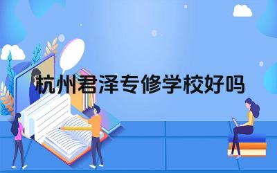 杭州君泽专修学校好吗 杭州君泽专修学校的师资力量怎么样