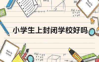 小学生上封闭学校好吗 小学生上封闭学校的利弊分析