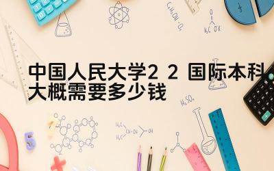 2024中国人民大学2+2国际本科大概需要多少钱 人民大学2+2国际本科毕业生如何