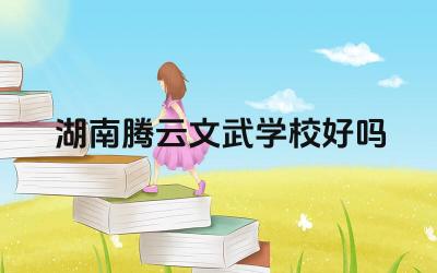 湖南腾云文武学校好吗 湖南腾云文武学校的发展方向怎么样
