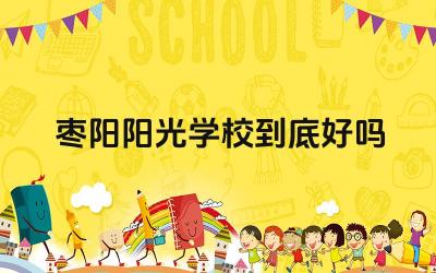 枣阳阳光学校到底好吗 枣阳阳光学校的师资力量怎么样