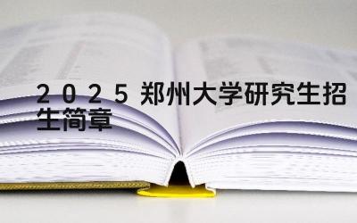 2025郑州大学研究生招生简章 郑州大学研究生招生咨询电话