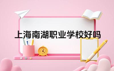 上海南湖职业学校好吗 上海南湖职业学校的发展方向