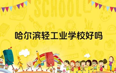 哈尔滨轻工业学校好吗 哈尔滨轻工业学校的师资力量如何