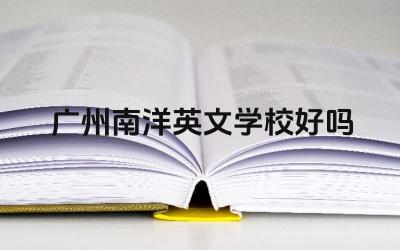 广州南洋英文学校好吗 广州南洋英文学校的英语教学水平如何