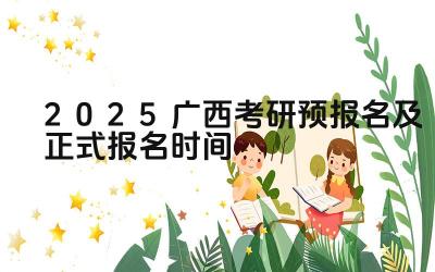 2025广西考研预报名及正式报名时间 广西考研的报考条件有哪些特殊规定