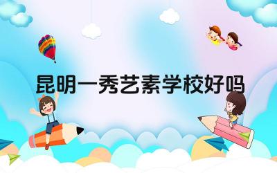 昆明一秀艺素学校好吗 昆明一秀艺素学校的课程设置如何
