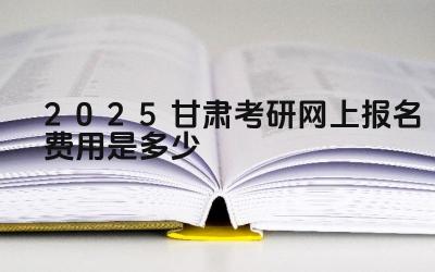 2025甘肃考研网上报名费用是多少 甘肃考研的报考条件有哪些