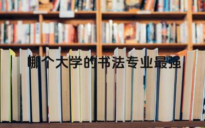 哪个大学的书法专业最强大 书法艺考需要具备哪些条件