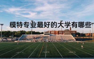 模特专业最好的大学有哪些 普通模特一个月挣多少钱