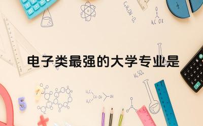 全国电子类最强的大学专业是哪些 电子类专业是不是很难学