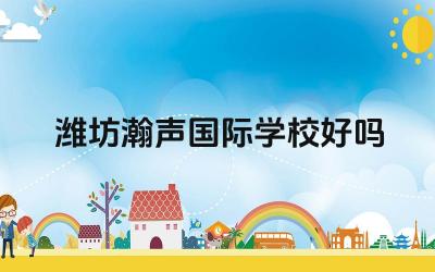 潍坊瀚声国际学校好吗 潍坊瀚声国际学校的国际课程体系如何