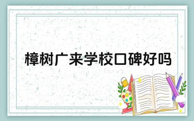 樟树广来学校口碑好吗 樟树广来学校的家长评价如何