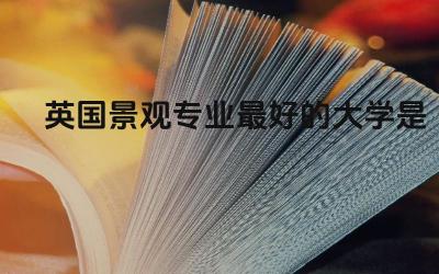 英国景观专业最好的大学是什么 英国景观专业大学课程设置