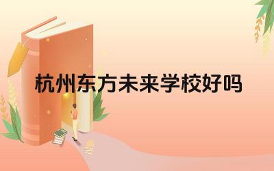 杭州东方未来学校好吗 杭州东方未来学校的课程体系怎么样