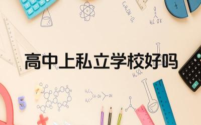 高中上私立学校好吗 如何选择适合自己的私立高中