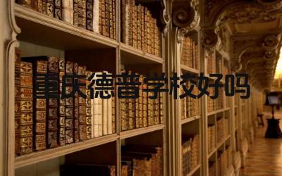 重庆德普学校好吗 重庆德普学校的学生评价怎么样