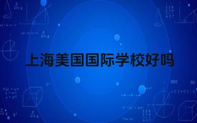 上海美国国际学校好吗 上海美国国际学校的课程设置有哪些特色