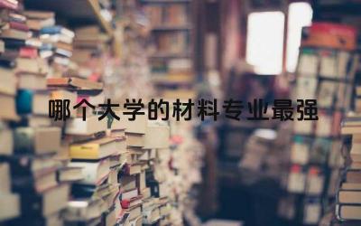 本科哪个大学的材料专业最强大 材料工程师证书有用吗