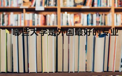 哪些大学是外国最好的专业学校 外国大学如何录取中国学生