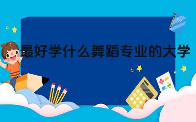 最好学什么舞蹈专业的大学 舞蹈专业有哪些