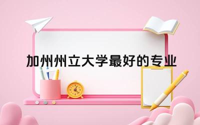 加州州立大学最好的专业 美国加州有哪些大学