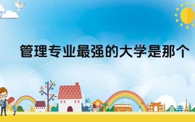 中国管理专业最强的大学是那个 管理类专业以后出来有用吗