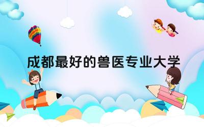成都最好的兽医专业大学 兽医专业选科要求