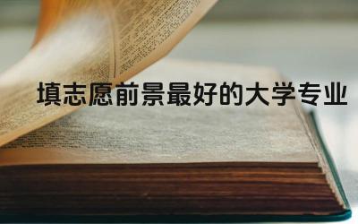 填志愿前景最好的大学专业有哪些 志愿专业调剂概率大吗