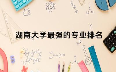 湖南大学最强的专业排名榜 湖南大学是副部级高校吗