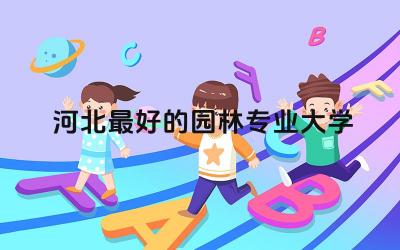 河北最好的园林专业大学公办 河北园林专业专升本难考吗