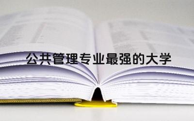 公共管理专业最强的大学本科 公共管理系属于什么学院