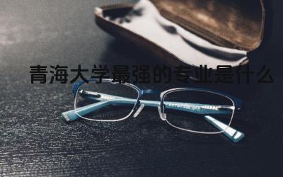 青海大学最强的专业是什么 青海大学是什么档次的大学