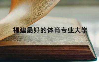 福建最好的体育专业大学 福建体育生高考分数怎么算