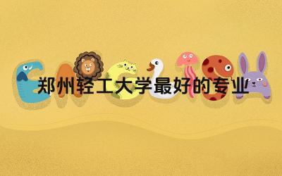 郑州轻工大学最好的专业 郑轻是什么档次大学