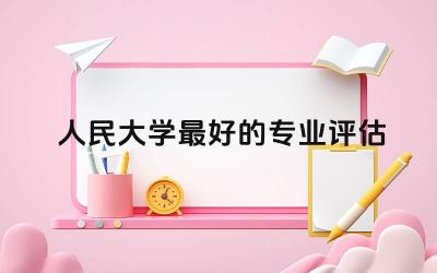 人民大学最好的专业评估 人民大学是什么级别