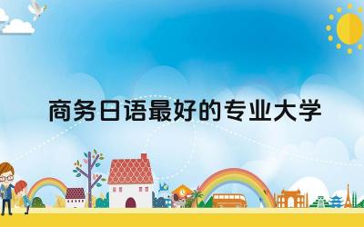商务日语最好的专业大学专科 学商务日语以后能干嘛